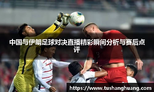 中国与伊朗足球对决直播精彩瞬间分析与赛后点评