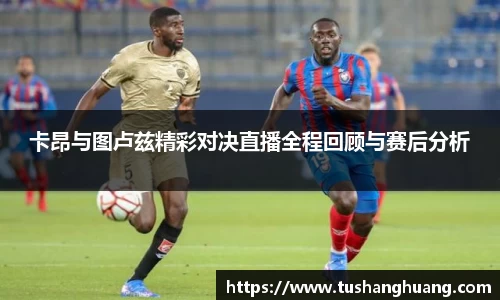 卡昂与图卢兹精彩对决直播全程回顾与赛后分析